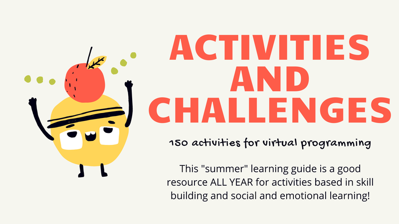 Activities and Challenges: 150 activities for virtual programming. This "summer" learning guide is a good resource ALL YEAR for activities based in skill building and social and emotional learning!